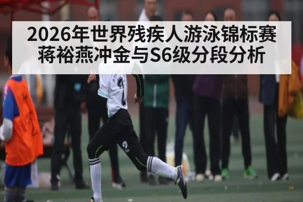2026年世界残疾人游泳锦标赛蒋裕燕冲金与S6级分段分析