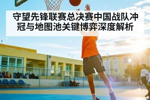 守望先锋联赛总决赛中国战队冲冠与地图池关键博弈深度解析