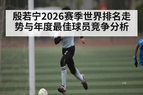 殷若宁2026赛季世界排名走势与年度最佳球员竞争分析